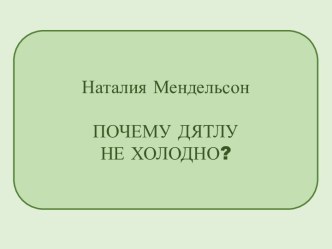 Презентация Наталия Мендельсон. Почему дятлу не холодно?