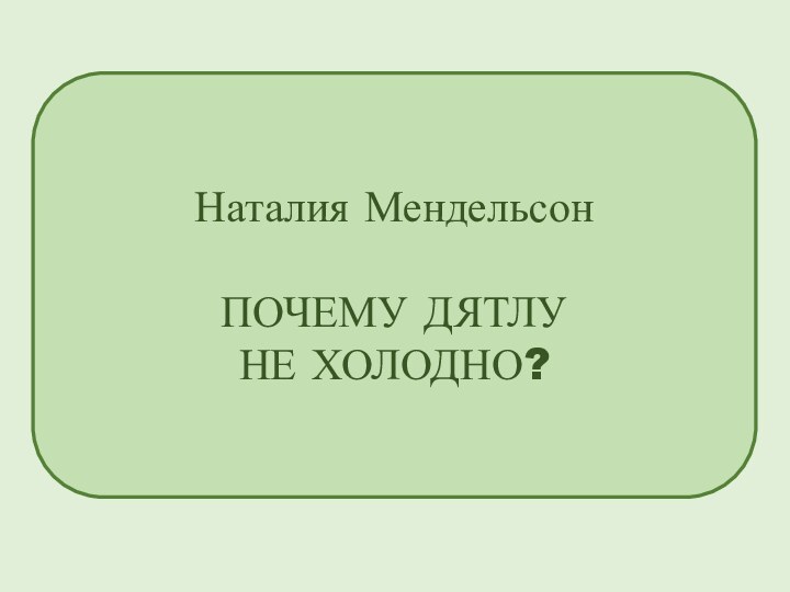 Наталия МендельсонПОЧЕМУ ДЯТЛУ НЕ ХОЛОДНО?