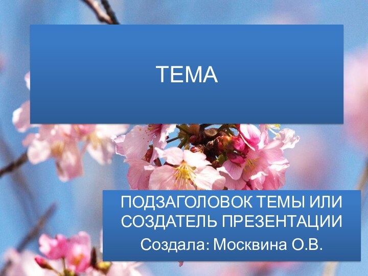 ТЕМАПОДЗАГОЛОВОК ТЕМЫ ИЛИ СОЗДАТЕЛЬ ПРЕЗЕНТАЦИИСоздала: Москвина О.В.