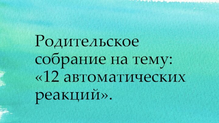 Родительское собрание на тему: «12 автоматических реакций».