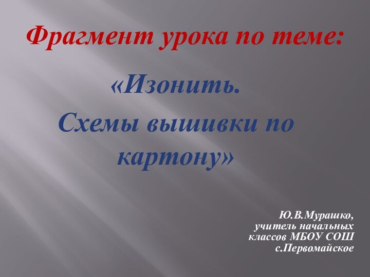 Фрагмент урока по теме: «Изонить.Схемы вышивки по картону» Ю.В.Мурашко, учитель начальных классов МБОУ СОШ с.Первомайское