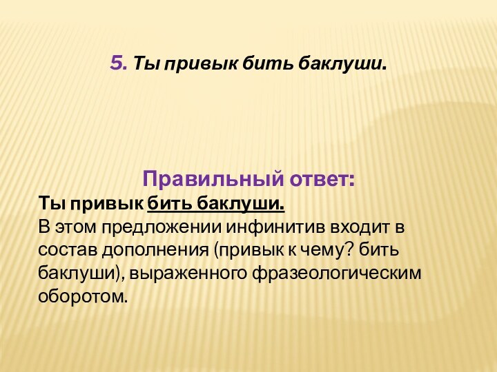 5. Ты привык бить баклуши.Правильный ответ:Ты привык бить баклуши.В этом предложении инфинитив