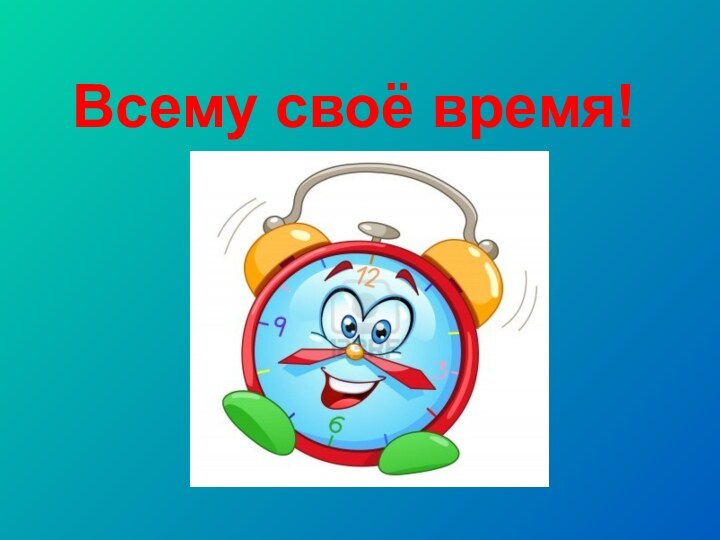 Всему своё время!