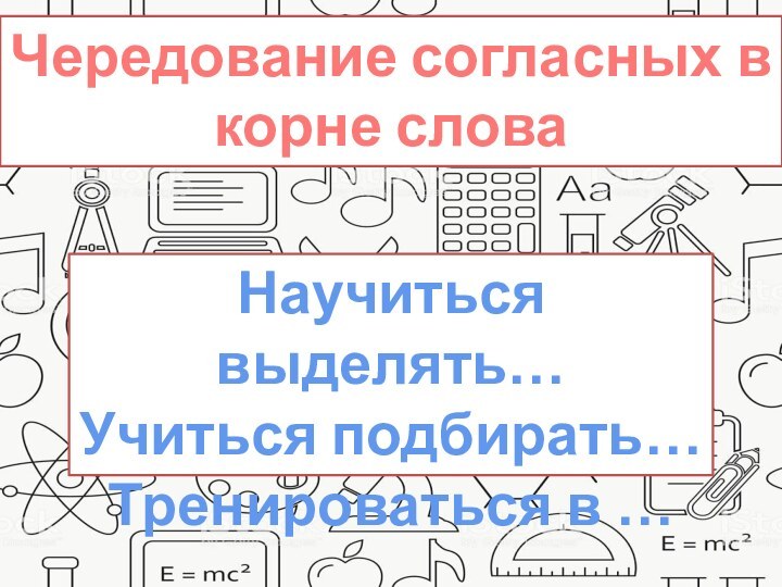 Чередование согласных в корне словаНаучиться выделять…Учиться подбирать…Тренироваться в …