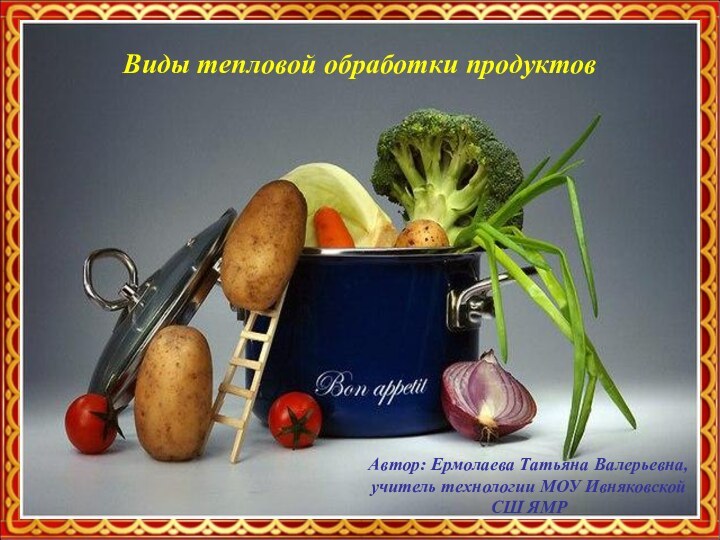 Виды тепловой обработки продуктовАвтор: Ермолаева Татьяна Валерьевна, учитель технологии МОУ Ивняковской СШ ЯМР