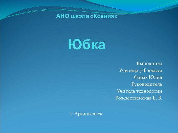 АНО школа «Ксения»  ЮбкаВыполнила Ученица 7-Б классаФарах ЮлияРуководительУчитель технологииРождественская Е. В.г. Архангельск