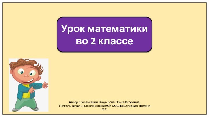 Автор презентации: Кадырова Ольга Игоревна,Учитель начальных классов МАОУ СОШ №52 города Тюмени2021Урок математики во 2 классе