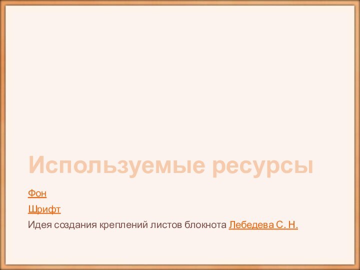 Используемые ресурсыФонШрифтИдея создания креплений листов блокнота Лебедева С. Н.