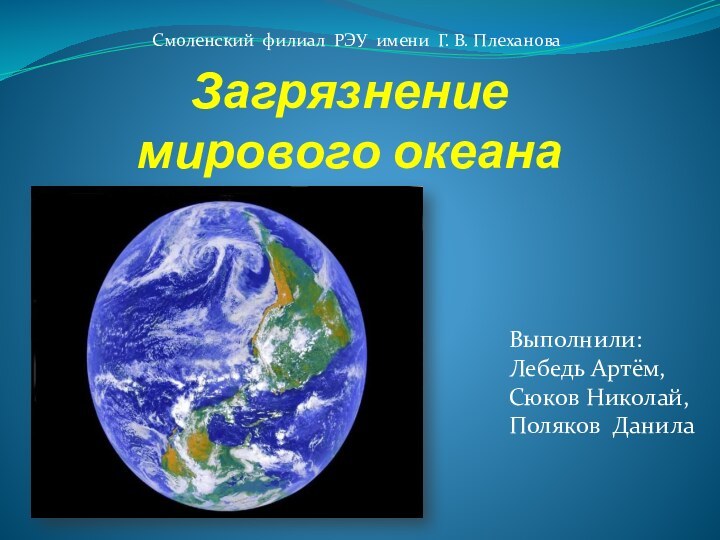 Загрязнение мирового океанаВыполнили:  Лебедь Артём, Сюков Николай, Поляков Данила Смоленский филиал