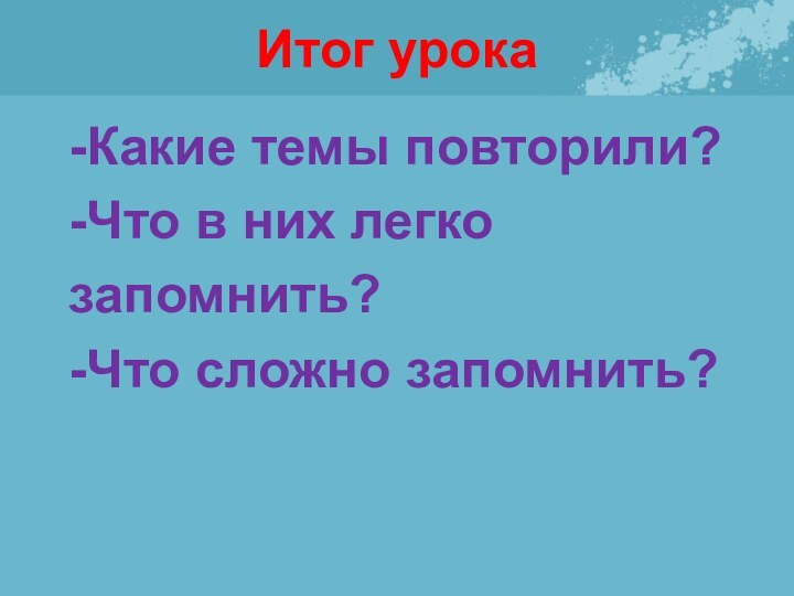 Итог урока-Какие темы повторили?-Что в них легко запомнить?-Что сложно запомнить?