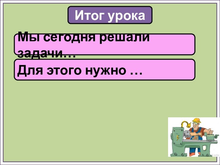 Итог урокаМы сегодня решали задачи…Для этого нужно …