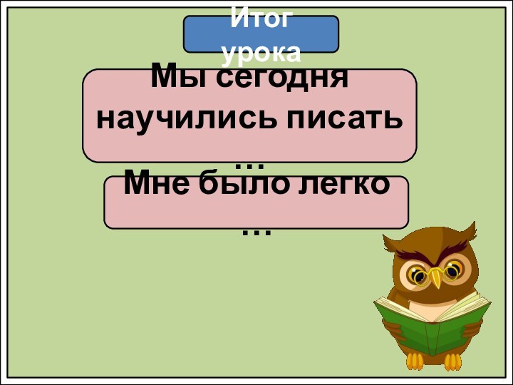 Итог урокаМы сегодня научились писать …Мне было легко …