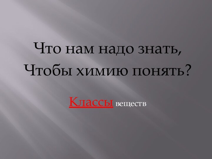 Что нам надо знать,Чтобы химию понять?Классы веществ