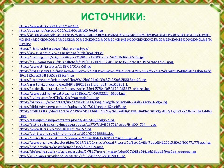 ИСТОЧНИКИ:https://www.stihi.ru/2011/03/14/1153http://obshe.net/upload/000/u11/90/b9/a0070e99.jpghttp://xn--80aexocohdp.xn--p1ai/15-%D0%B8%D0%BD%D1%82%D0%B5%D1%80%D0%B5%D1%81%D0%BD%D1%8B%D1%85-%D1%84%D0%B0%D0%BA%D1%82%D0%BE%D0%B2-%D0%BE-%D1%81%D0%BD%D0%B5%D0%B3%D0%B8%D1%80%D1%8F%D1%85/https://i-fakt.ru/interesnye-fakty-o-snegiryax/http://xn--e1aaqjt5d.xn--p1ai/articles/birds/snegir.htmlhttps://i.pinimg.com/originals/98/ec/31/98ec31568003af7c5670c3ef6ea24d6e.jpghttps://cs3.livemaster.ru/zhurnalfoto/0/1/9/151218210522019ac3c3696c24cefb1f97e744c978c6.jpeghttps://www.stihi.ru/pics/2018/01/01/5758.jpghttps://img13.postila.ru/resize?w=400&src=%2Fdata%2F64%2Fdf%2F77%2Fc9%2F64df77c9ac5da648f6a548ef840beebeca4dd19c5122cbe2964f1e6553832c84.jpghttps://i.pinimg.com/originals/c2/bb/99/c2bb991b0b39c87b220d82f6618bac03.jpghttp://img-fotki.yandex.ru/get/9494/199203331.b/0_a6fff_5ca0d861_Lhttps://ic.pics.livejournal.com/alexeyosokin/55047576/1365367/1365367_original.jpghttps://www.ptichka.ru/data/cache/2018dec/14/59/82220_66664.jpghttps://i.ytimg.com/vi/JTjbRyj-0cY/maxresdefault.jpghttps://pumbik.ru/wp-content/uploads/2018/10/snegiri-kogda-priletayut-i-kuda-uletayut-logo.jpghttps://dicktanty.ru/wp-content/uploads/2017/01/snegiri-624x468.jpghttps://img01.rl0.ru/4e211dcab42fbe9d474c3e9ed00b3592/c615x400i/news.rambler.ru/img/2017/12/02175234.875341.4448.jpeghttp://rasskajem.ru/wp-content/uploads/2012/06/Snegir-2.jpghttps://static-ru.insales.ru/images/products/1/5707/194909771/resizeFit_800_704___.jpghttps://www.stihi.ru/pics/2018/11/17/4657.jpghttps://cdn1.ozone.ru/s3/multimedia-1/c650/6000299881.jpghttps://ic.pics.livejournal.com/alexsvatov/19846184/171695/171695_original.jpghttps://www.pnp.ru/upload/entities/2017/11/02/article/detailPicture/7b/8e/a2/43/f7ddd6341200a53f0c6f900771773ead.jpghttps://img.pravda.ru/image/article/3/2/9/394329.jpeghttps://defendingrussia.ru/upload/articles/7/7517/main_image/f16eb907c085c2441bb96edb379cd2ad_cropped.jpghttp://s13.pikabu.ru/video/2020/01/01/1/1577832723296829839.jpg