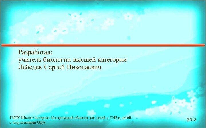 Разработал: учитель биологии высшей категории Лебедев Сергей Николаевич2018ГКОУ Школа-интернат Костромской области для