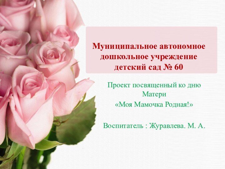 Муниципальное автономное дошкольное учреждение детский сад № 60Проект посвященный ко дню Матери«Моя