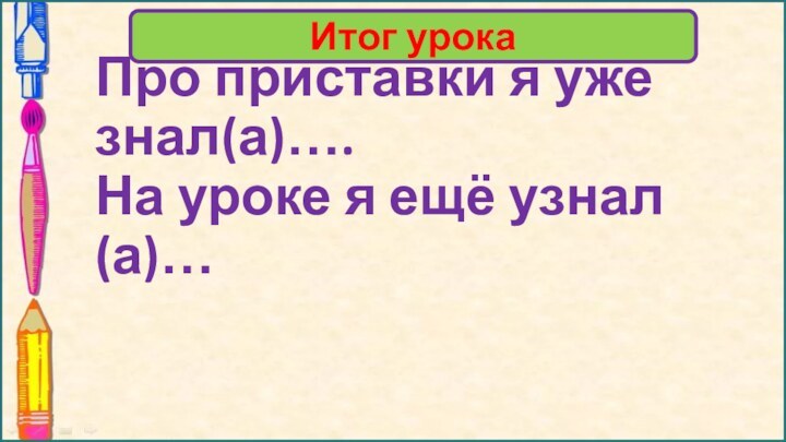 Про приставки я уже знал(а)…. На уроке я ещё узнал(а)… Итог урока