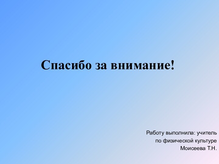 Спасибо за внимание!Работу выполнила: учитель по физической культуре Моисеева Т.Н.