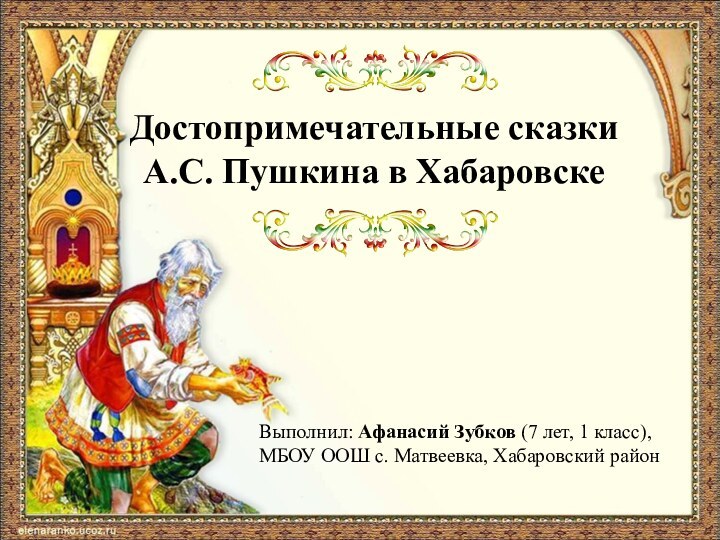 Достопримечательные сказки А.С. Пушкина в ХабаровскеВыполнил: Афанасий Зубков (7 лет, 1 класс),