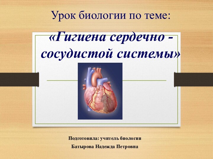 Урок биологии по теме:   «Гигиена сердечно - сосудистой системы»Подготовила: учитель биологии Батырова Надежда Петровна