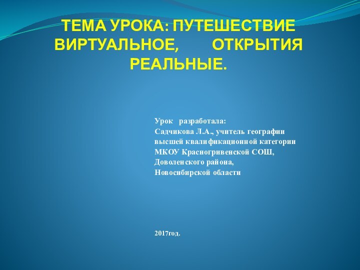 ТЕМА УРОКА: ПУТЕШЕСТВИЕ ВИРТУАЛЬНОЕ,     ОТКРЫТИЯ РЕАЛЬНЫЕ.Урок  разработала:Садчикова