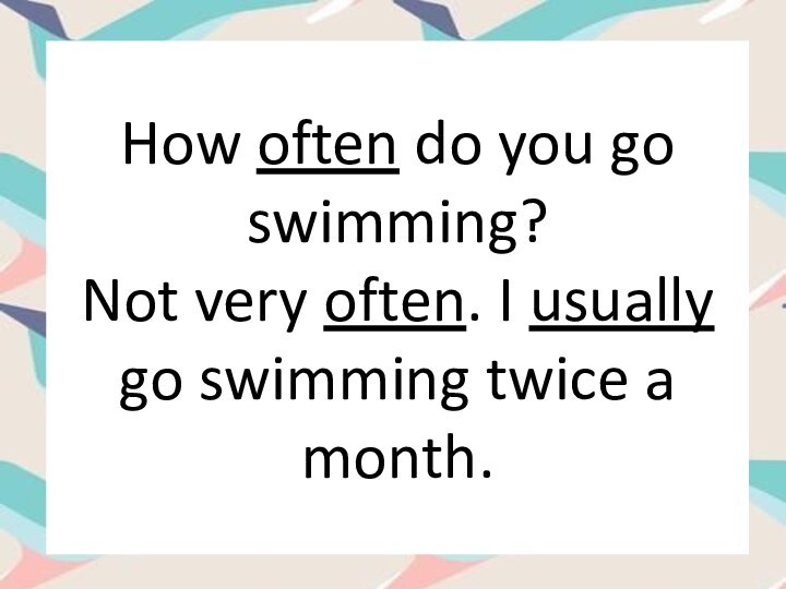 How often do you go swimming?Not very often. I usually go swimming twice a month.