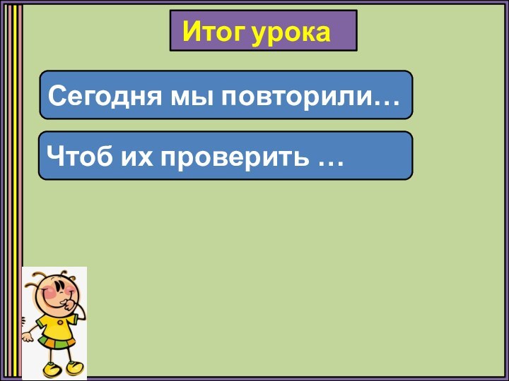 Сегодня мы повторили…Чтоб их проверить …Итог урока