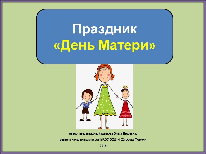 Праздник «День Матери»Автор презентации: Кадырова Ольга Игоревна, учитель начальных классов МАОУ ООШ №52 города Тюмени2018