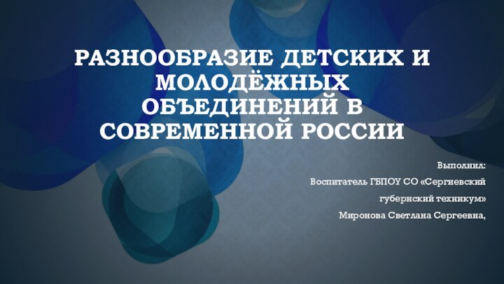 разнообразие детских и молодёжных объединений в современной РоссииВыполнил:Воспитатель ГБПОУ СО «Сергиевский губернский техникум»Миронова Светлана Сергеевна,