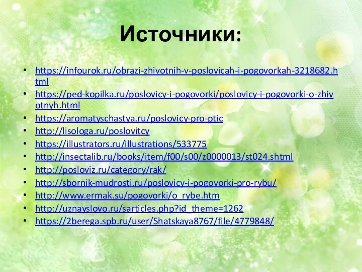 Источники:https://infourok.ru/obrazi-zhivotnih-v-poslovicah-i-pogovorkah-3218682.htmlhttps://ped-kopilka.ru/poslovicy-i-pogovorki/poslovicy-i-pogovorki-o-zhivotnyh.htmlhttps://aromatyschastya.ru/poslovicy-pro-ptichttp://lisologa.ru/poslovitcyhttps://illustrators.ru/illustrations/533775http://insectalib.ru/books/item/f00/s00/z0000013/st024.shtmlhttp://posloviz.ru/category/rak/http://sbornik-mudrosti.ru/poslovicy-i-pogovorki-pro-rybu/http://www.ermak.su/pogovorki/o_rybe.htmhttp://uznayslovo.ru/sarticles.php?id_theme=1262https://2berega.spb.ru/user/Shatskaya8767/file/4779848/