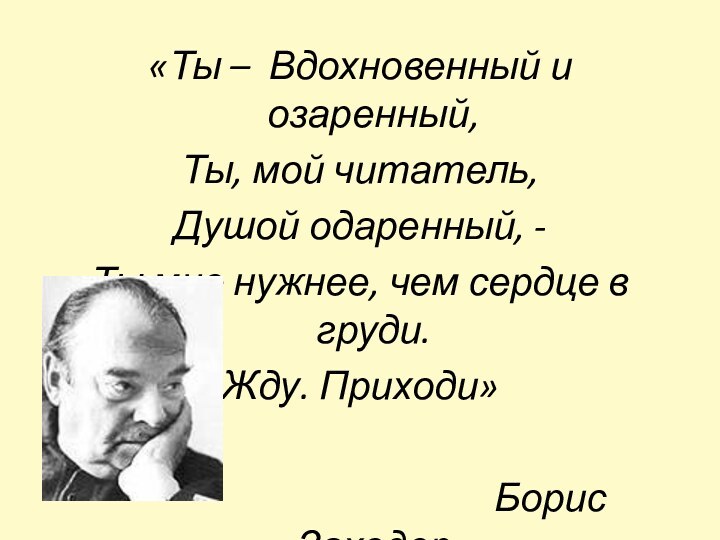 «Ты – Вдохновенный и озаренный,Ты, мой читатель,Душой одаренный, -Ты мне нужнее, чем