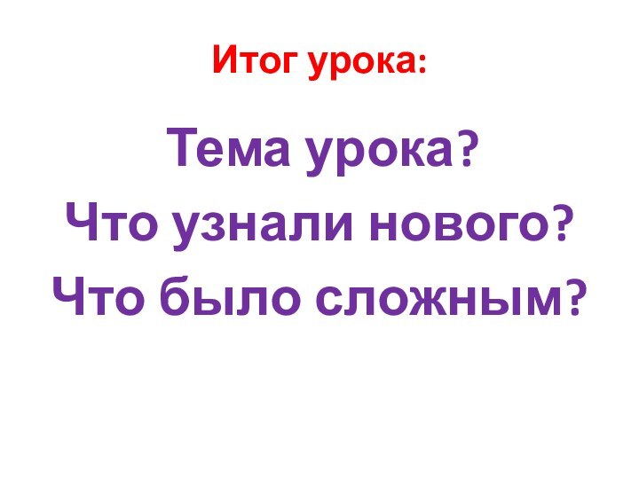 Итог урока: Тема урока?Что узнали нового?Что было сложным?