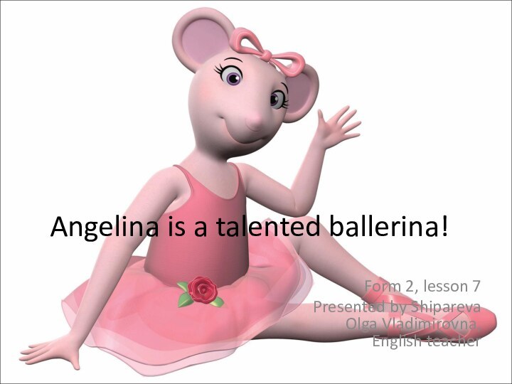 Angelina is a talented ballerina!Form 2, lesson 7Presented by Shipareva  Olga Vladimirovna,  English teacher