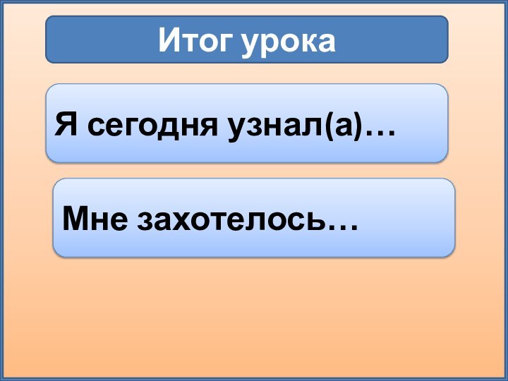 Итог урокаЯ сегодня узнал(а)…Мне захотелось…