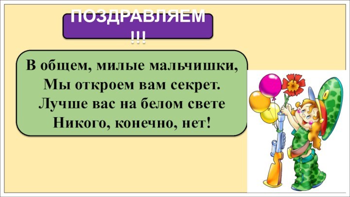 В общем, милые мальчишки,Мы откроем вам секрет. Лучше вас на белом светеНикого, конечно, нет!ПОЗДРАВЛЯЕМ!!!