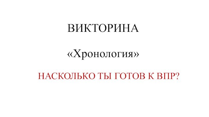 ВИКТОРИНА  «Хронология»НАСКОЛЬКО ТЫ ГОТОВ К ВПР?