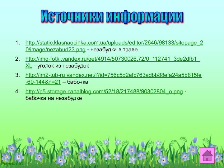Источники информацииhttp://static.klasnaocinka.com.ua/uploads/editor/2646/98133/sitepage_20/image/nezabud23.png - незабудки в травеhttp://img-fotki.yandex.ru/get/4914/50730026.72/0_112741_3de2dfb1_XL - уголок из незабудокhttp://im2-tub-ru.yandex.net/i?id=756c5d2afc763adbb88efa24a5b815fe-60-144&n=21 – бабочкаhttp://p5.storage.canalblog.com/52/18/217488/90302804_o.png - бабочка на незабудке