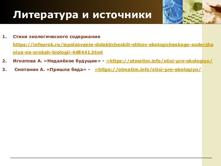 Литература и источникиСтихи экологического содержания https://infourok.ru/ispolzovanie-didakticheskih-stihov-ekologicheskogo-soderzhaniya-na-urokah-biologii-448441.html Игнатова А. «Недалёкое будущее» - «https://otmetim.info/stixi-pro-ekologiyu/