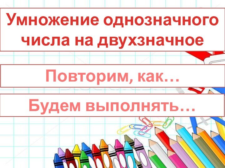 Умножение однозначного числа на двухзначноеПовторим, как…Будем выполнять…