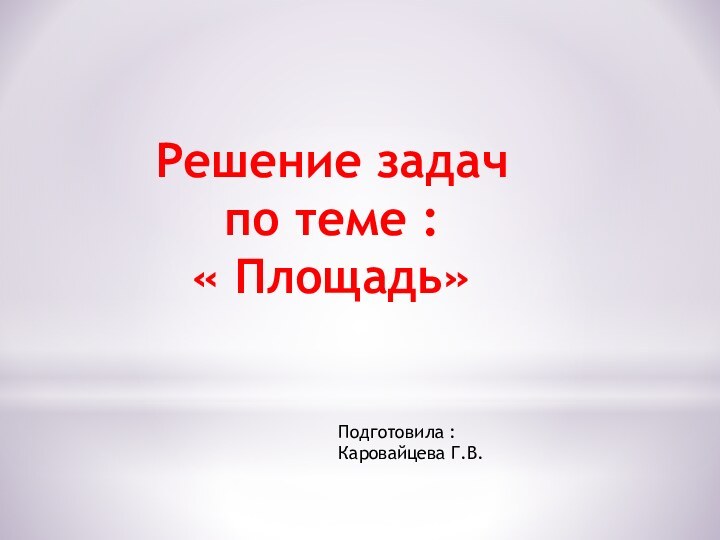 Решение задач по теме : « Площадь»Подготовила :Каровайцева Г.В.