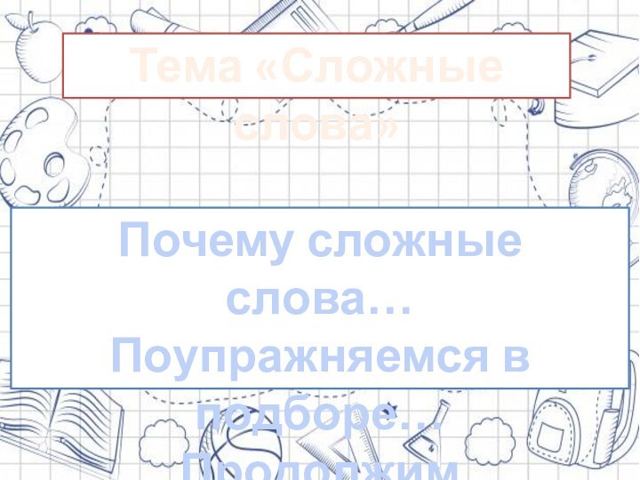 Тема «Сложные слова»Почему сложные слова…Поупражняемся в подборе…Продолжим выполнять….