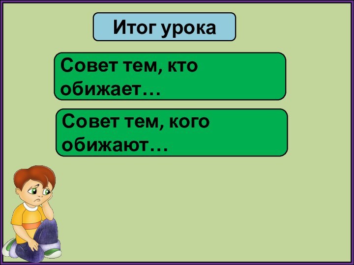 Итог урокаСовет тем, кто обижает…Совет тем, кого обижают…