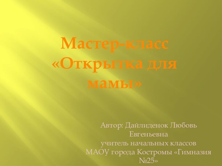 Мастер-класс «Открытка для мамы»Автор: Дайлиденок Любовь Евгеньевна учитель начальных классов МАОУ города Костромы «Гимназия №25»