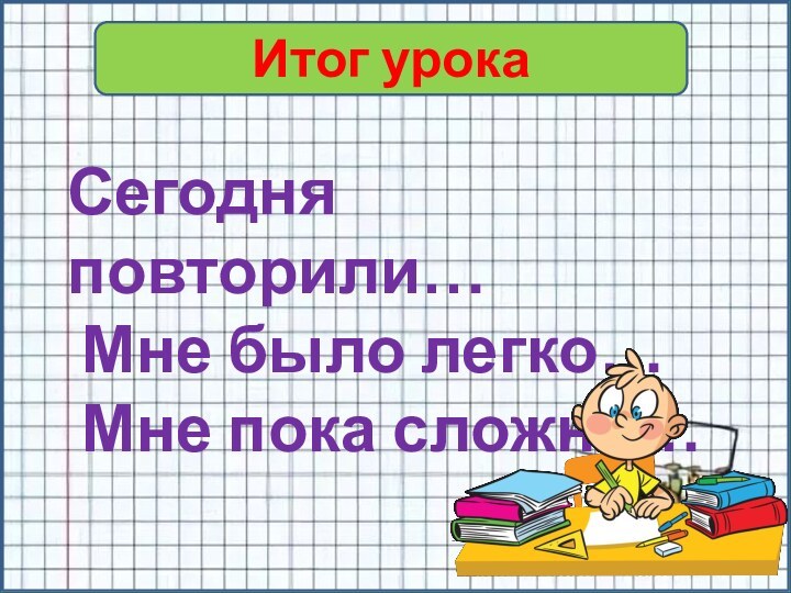 Итог урокаСегодня повторили… Мне было легко… Мне пока сложно…