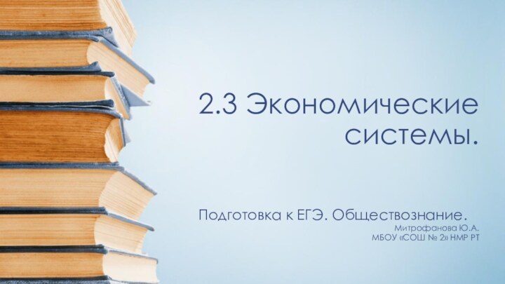 2.3 Экономические системы. Подготовка к ЕГЭ. Обществознание.Митрофанова Ю.А.МБОУ «СОШ № 2» НМР РТ