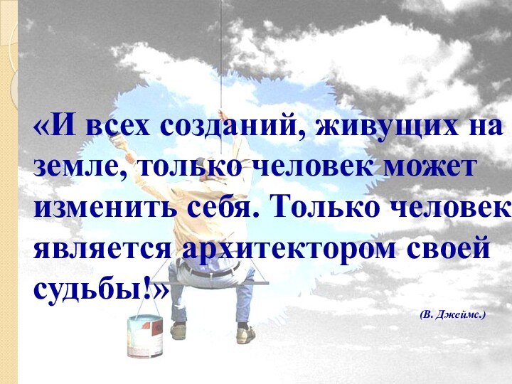 «И всех созданий, живущих на земле, только человек может изменить себя. Только