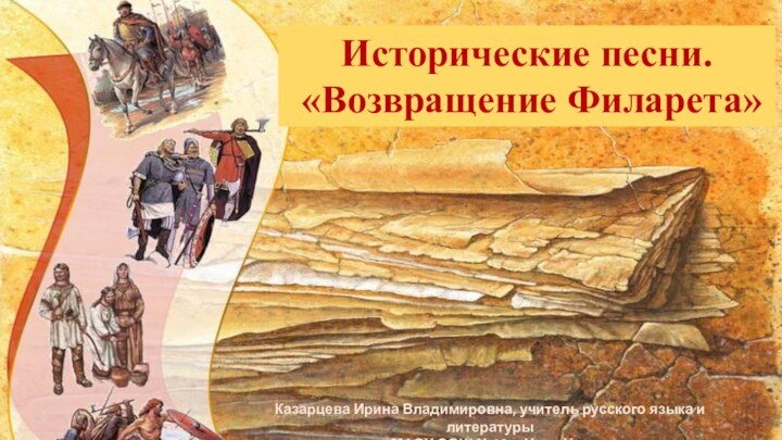 Исторические песни. «Возвращение Филарета» Казарцева Ирина Владимировна, учитель русского языка и литературы