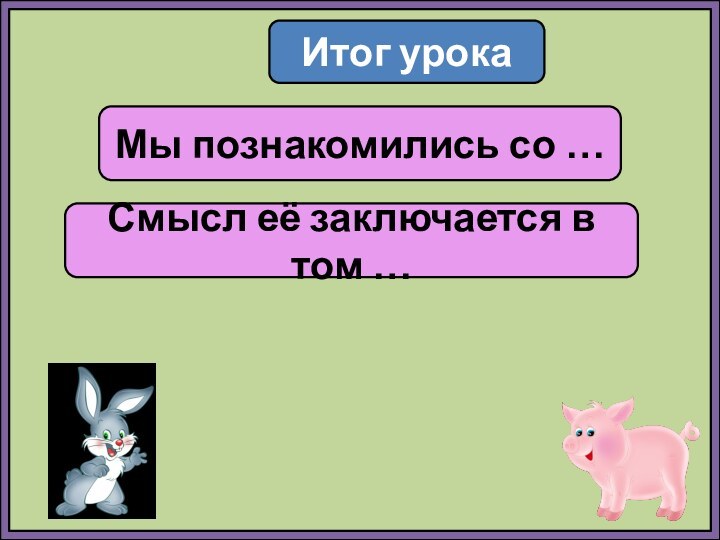 Итог урокаМы познакомились со …Смысл её заключается в том …