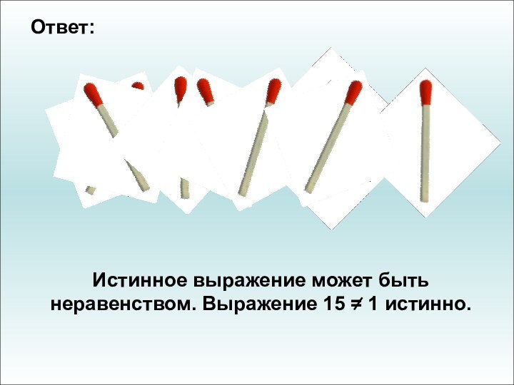 Истинное выражение может быть неравенством. Выражение 15 = 1 истинно.Ответ: