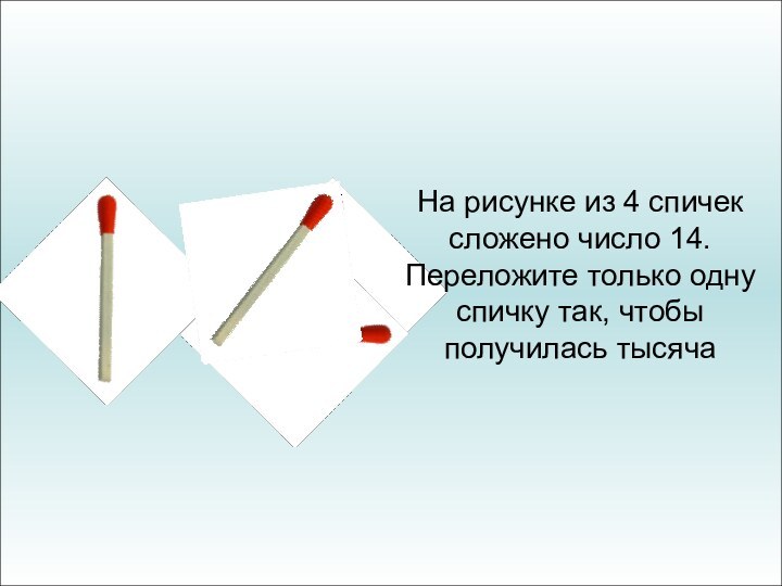 На рисунке из 4 спичек сложено число 14. Переложите только одну спичку так, чтобы получилась тысяча